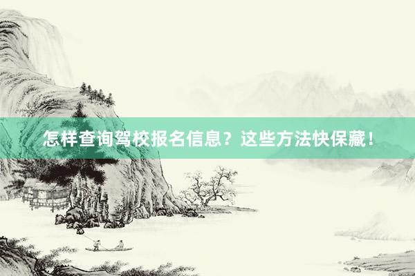 怎样查询驾校报名信息？这些方法快保藏！