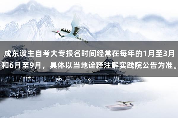 成东谈主自考大专报名时间经常在每年的1月至3月和6月至9月，具体以当地诠释注解实践院公告为准。