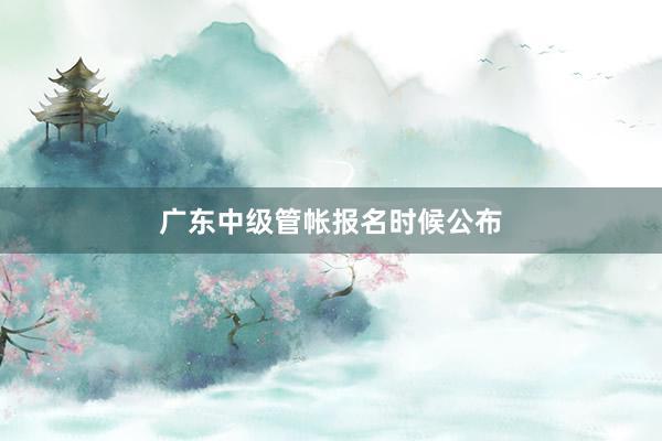 广东中级管帐报名时候公布