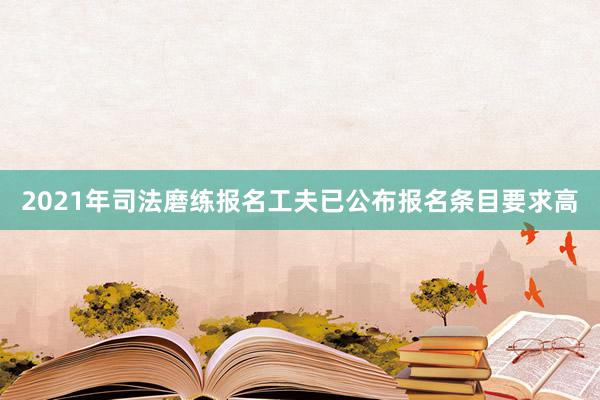 2021年司法磨练报名工夫已公布报名条目要求高