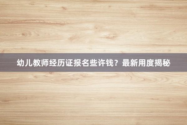 幼儿教师经历证报名些许钱？最新用度揭秘