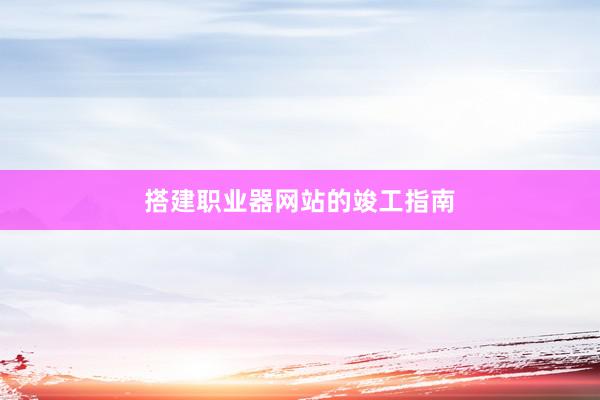 搭建职业器网站的竣工指南