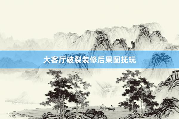 大客厅破裂装修后果图抚玩