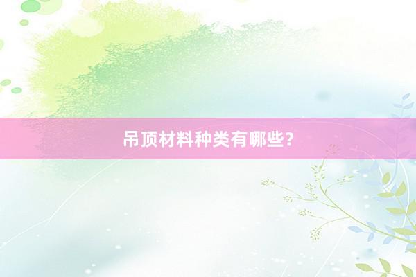 吊顶材料种类有哪些？