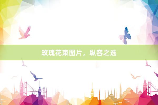 玫瑰花束图片，纵容之选
