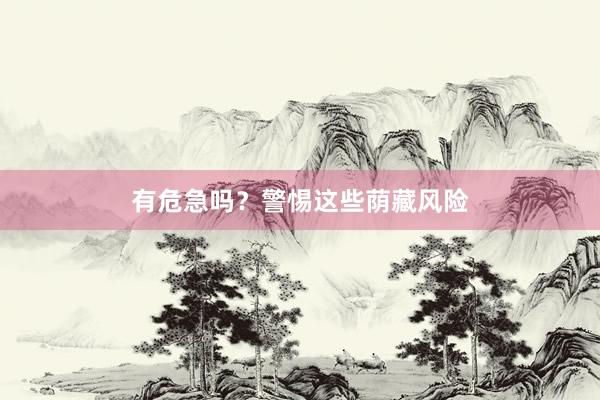 有危急吗？警惕这些荫藏风险