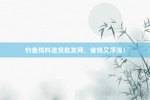 钓鱼饵料进货批发网，省钱又浮浅！