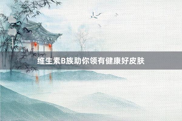 维生素B族助你领有健康好皮肤